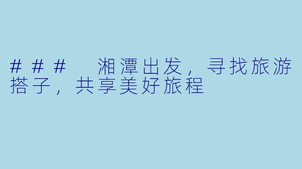 ### 湘潭出发，寻找旅游搭子，共享美好旅程