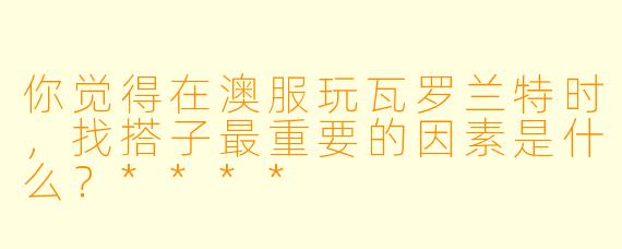 你觉得在澳服玩瓦罗兰特时，找搭子最重要的因素是什么？****