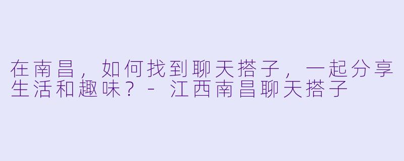 在南昌，如何找到聊天搭子，一起分享生活和趣味？