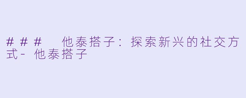 ### 他泰搭子：探索新兴的社交方式-他泰搭子