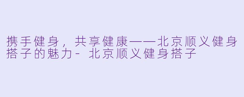 携手健身，共享健康——北京顺义健身搭子的魅力-北京顺义健身搭子