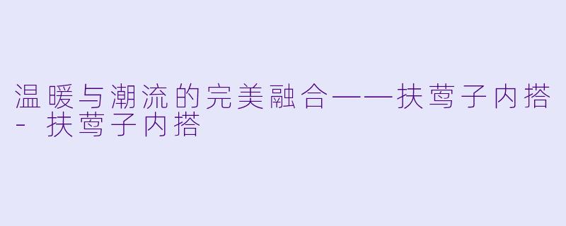 温暖与潮流的完美融合——扶莺子内搭-扶莺子内搭
