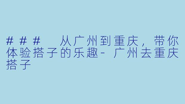 ### 从广州到重庆,带你体验搭子的乐趣