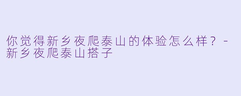 你觉得新乡夜爬泰山的体验怎么样？