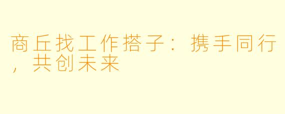 商丘找工作搭子:携手同行,共创未来