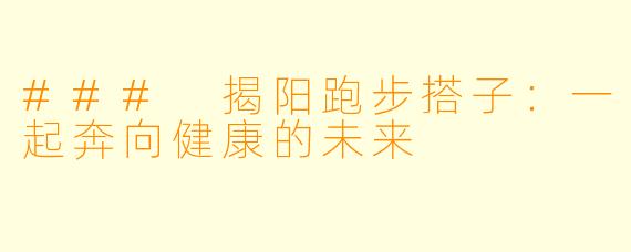 ### 揭阳跑步搭子：一起奔向健康的未来