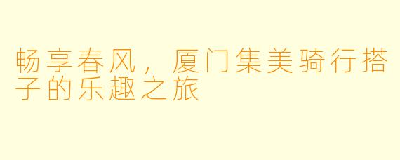 畅享春风，厦门集美骑行搭子的乐趣之旅