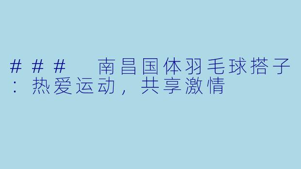 ### 南昌国体羽毛球搭子：热爱运动，共享激情