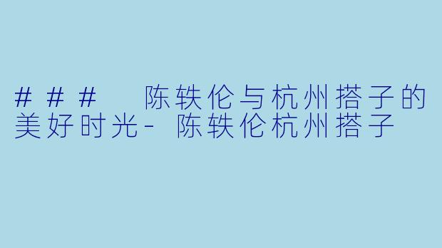 ### 陈轶伦与杭州搭子的美好时光-陈轶伦杭州搭子
