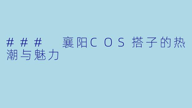 ### 襄阳COS搭子的热潮与魅力