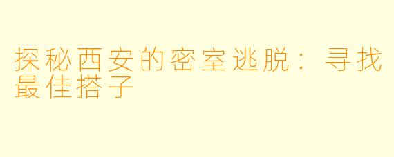探秘西安的密室逃脱：寻找最佳搭子