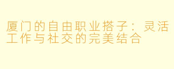 厦门的自由职业搭子:灵活工作与社交的完美结合