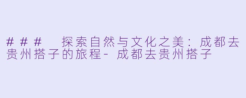 ### 探索自然与文化之美：成都去贵州搭子的旅程-成都去贵州搭子