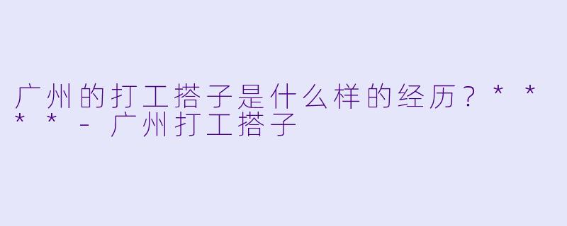 广州的打工搭子是什么样的经历?****