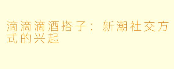 滴滴滴酒搭子：新潮社交方式的兴起