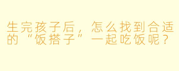 生完孩子后，怎么找到合适的“饭搭子”一起吃饭呢？  