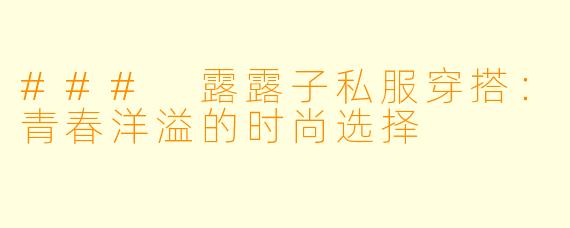 ### 露露子私服穿搭：青春洋溢的时尚选择