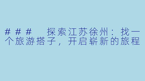 ### 探索江苏徐州：找一个旅游搭子，开启崭新的旅程