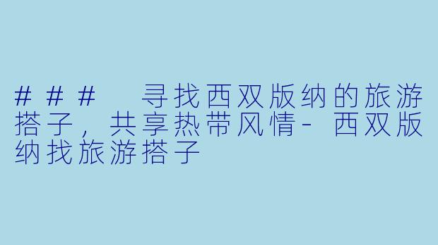 ### 寻找西双版纳的旅游搭子,共享热带风情