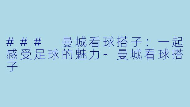 ### 曼城看球搭子：一起感受足球的魅力-曼城看球搭子