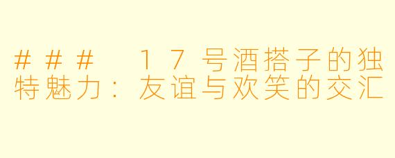 ### 17号酒搭子的独特魅力：友谊与欢笑的交汇