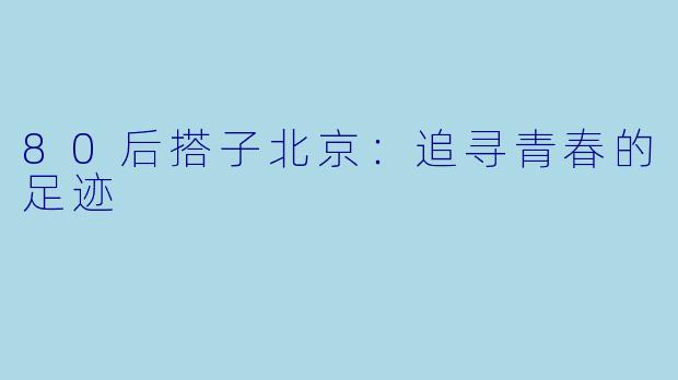 80后搭子北京：追寻青春的足迹