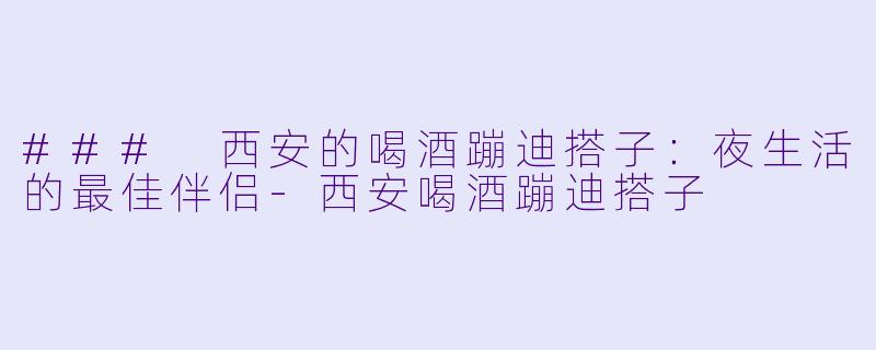 ### 西安的喝酒蹦迪搭子:夜生活的最佳伴侣