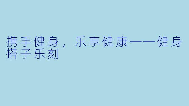携手健身，乐享健康——健身搭子乐刻