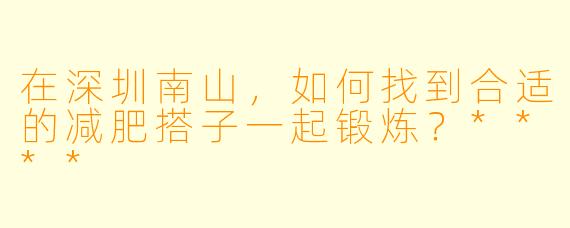 在深圳南山，如何找到合适的减肥搭子一起锻炼？****