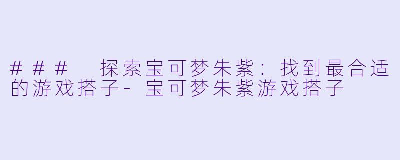 ### 探索宝可梦朱紫：找到最合适的游戏搭子-宝可梦朱紫游戏搭子