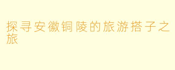 探寻安徽铜陵的旅游搭子之旅
