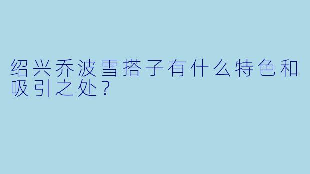 绍兴乔波雪搭子有什么特色和吸引之处?