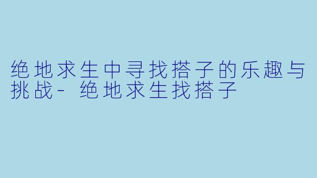 绝地求生中寻找搭子的乐趣与挑战-绝地求生找搭子