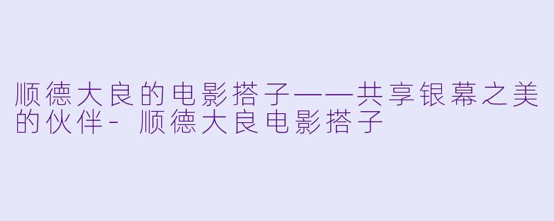 顺德大良的电影搭子——共享银幕之美的伙伴-顺德大良电影搭子