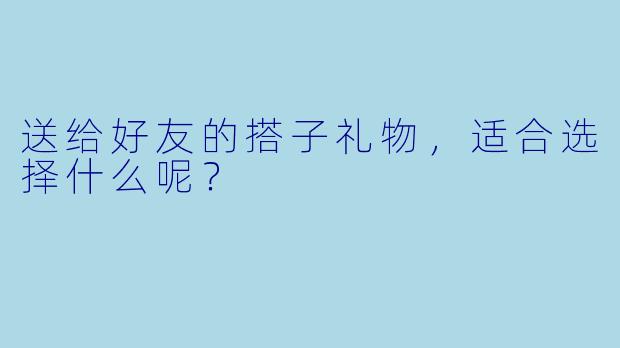 送给好友的搭子礼物，适合选择什么呢？