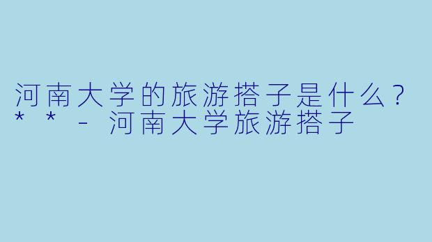 河南大学的旅游搭子是什么？**