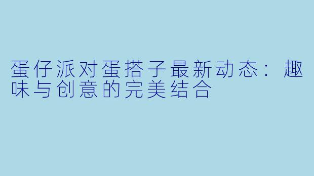 蛋仔派对蛋搭子最新动态：趣味与创意的完美结合