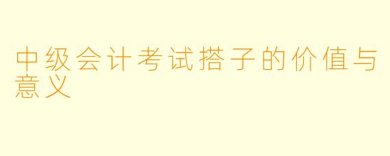中级会计考试搭子的价值与意义