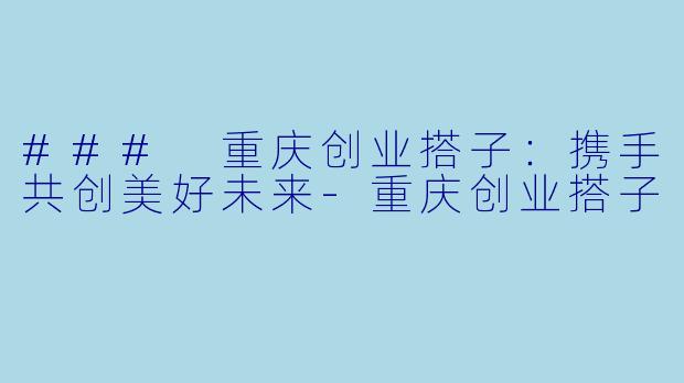 ### 重庆创业搭子：携手共创美好未来-重庆创业搭子