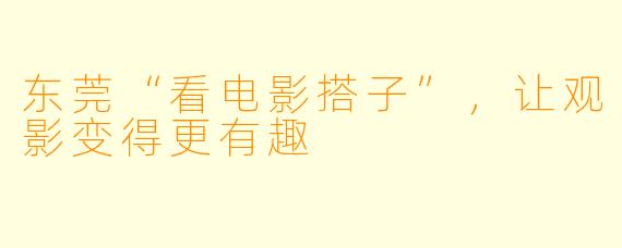 东莞“看电影搭子”，让观影变得更有趣