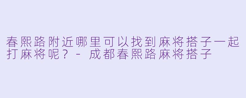 春熙路附近哪里可以找到麻将搭子一起打麻将呢？