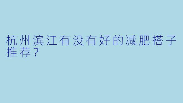 杭州滨江有没有好的减肥搭子推荐？  