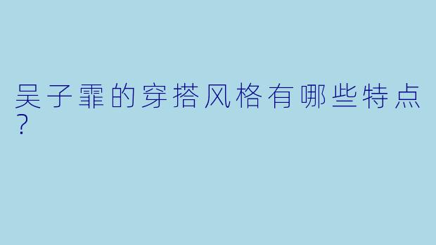 吴子霏的穿搭风格有哪些特点？  