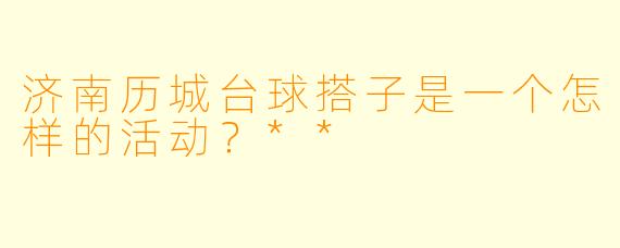 济南历城台球搭子是一个怎样的活动？**
