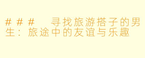 ### 寻找旅游搭子的男生：旅途中的友谊与乐趣