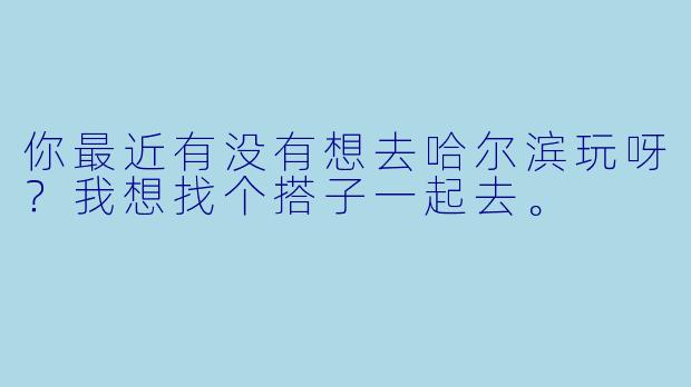 你最近有没有想去哈尔滨玩呀？我想找个搭子一起去。