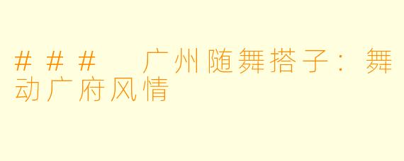 ### 广州随舞搭子：舞动广府风情
