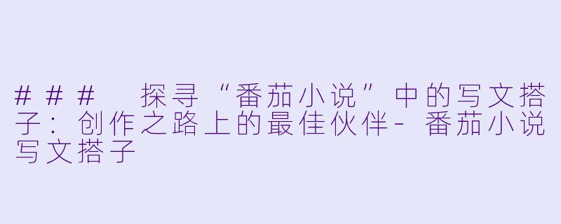 ### 探寻“番茄小说”中的写文搭子:创作之路上的最佳伙伴