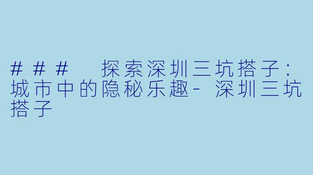 ### 探索深圳三坑搭子：城市中的隐秘乐趣-深圳三坑搭子