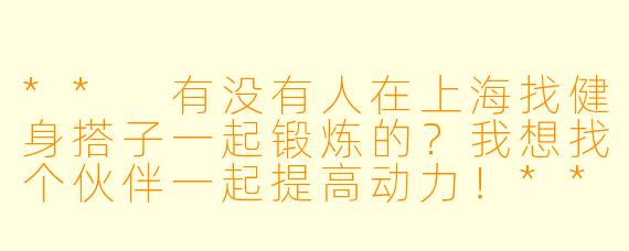 ** 有没有人在上海找健身搭子一起锻炼的？我想找个伙伴一起提高动力！**